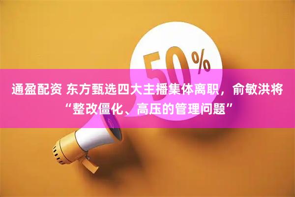 通盈配资 东方甄选四大主播集体离职，俞敏洪将“整改僵化、高压的管理问题”