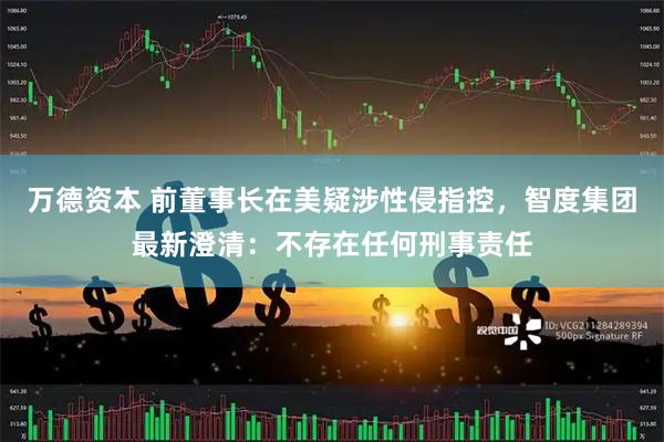 万德资本 前董事长在美疑涉性侵指控，智度集团最新澄清：不存在任何刑事责任