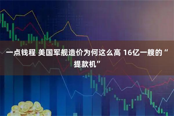 一点钱程 美国军舰造价为何这么高 16亿一艘的“提款机”
